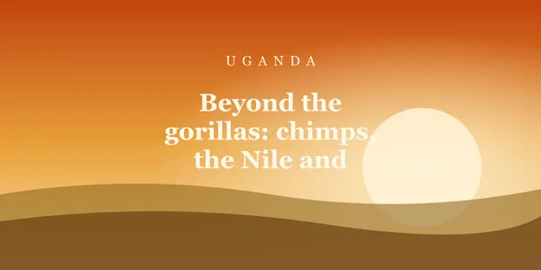 Beyond the gorillas: chimps, the Nile and Uganda’s savanna